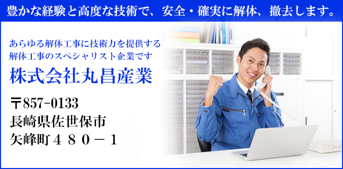 豊かな経験と高度な技術で、安全・確実に解体、撤去します。
あらゆる解体工事に技術力を提供する
解体工事のスペシャリスト企業です
株式会社丸昌産業
〒857-0133
長崎県佐世保市
矢峰町４８０－１